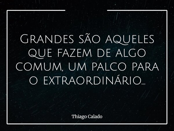 Grandes são aqueles que fazem de algo comum, um palco para o extraordinário...... Frase de Thiago Calado.