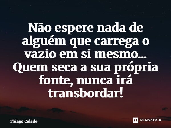 ⁠Não espere nada de alguém que carrega o vazio em si mesmo… Quem seca a sua própria fonte, nunca irá transbordar!... Frase de Thiago Calado.