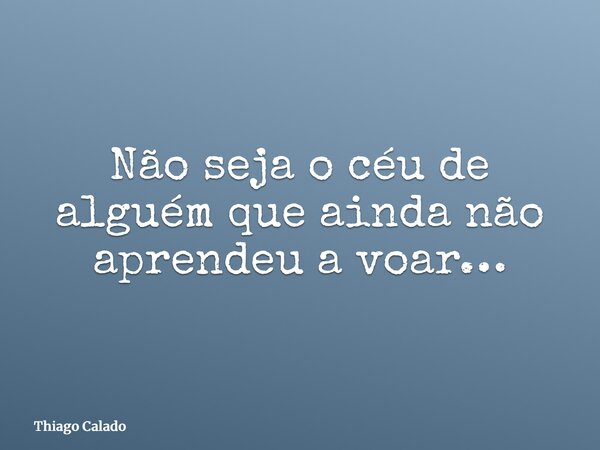 Não seja o céu de alguém que ainda não aprendeu a voar…... Frase de Thiago Calado.