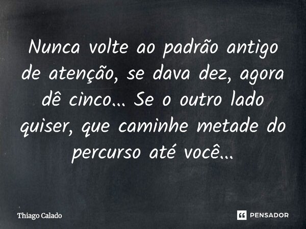 ⁠Nunca volte ao padrão antigo de atenção, se dava dez, agora dê cinco... Se o outro lado quiser, que caminhe metade do percurso até você...... Frase de Thiago Calado.
