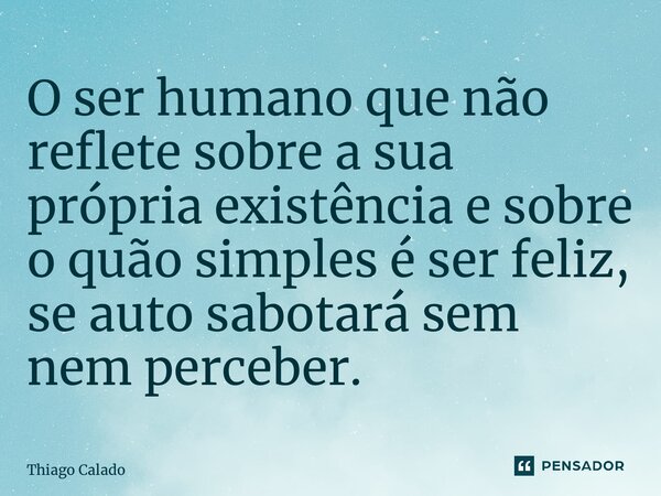 ⁠O ser humano que não reflete sobre a sua própria existência e sobre o quão simples é ser feliz, se auto sabotará sem nem perceber.... Frase de Thiago Calado.