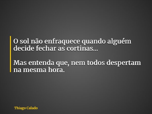 O sol não enfraquece quando alguém decide fechar as cortinas… Mas entenda que, nem todos despertam na mesma hora.... Frase de Thiago Calado.