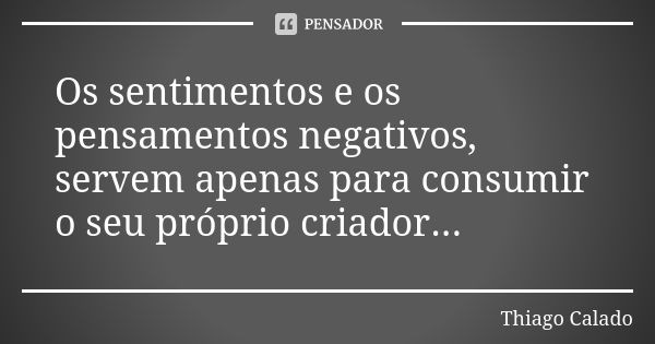 Os sentimentos e os pensamentos negativos, servem apenas para consumir o seu próprio criador...... Frase de Thiago Calado.