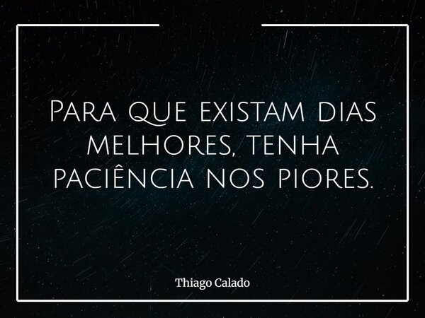Para que existam dias melhores, tenha paciência nos piores.... Frase de Thiago Calado.