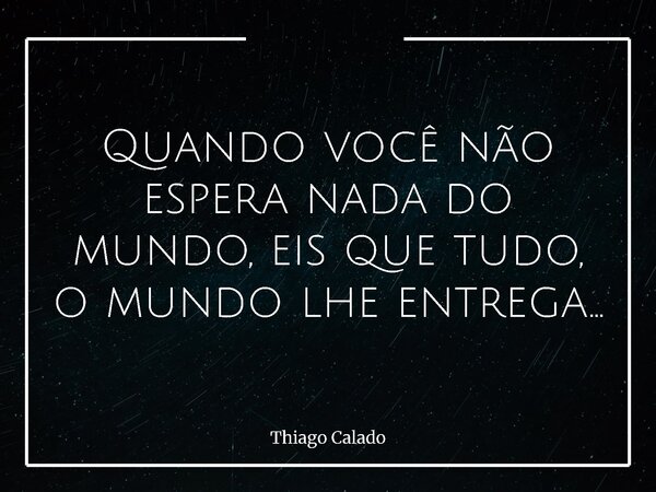 Quando você não espera nada do mundo, eis que tudo, o mundo lhe entrega...... Frase de Thiago Calado.