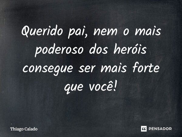 Querido pai, nem o mais poderoso dos heróis consegue ser mais forte que você!... Frase de Thiago Calado.