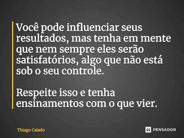 Você pode influenciar seus resultados, mas tenha em mente que nem sempre eles serão satisfatórios, algo que não está sob o seu controle. Respeite isso e tenha e... Frase de Thiago Calado.