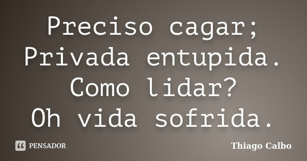 Preciso cagar; Privada entupida. Como lidar? Oh vida sofrida.... Frase de Thiago Calbo.