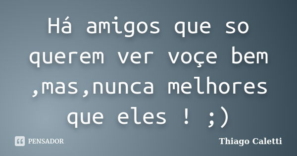 Há amigos que so querem ver voçe bem ,mas,nunca melhores que eles ! ;)... Frase de Thiago Caletti.