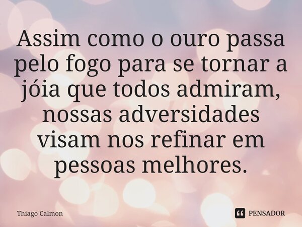 ⁠Assim como o ouro passa pelo fogo para se tornar a jóia que todos admiram, nossas adversidades visam nos refinar em pessoas melhores.... Frase de Thiago Calmon.