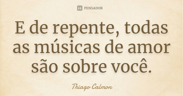 E de repente, todas as músicas de amor são sobre você.... Frase de Thiago Calmon.