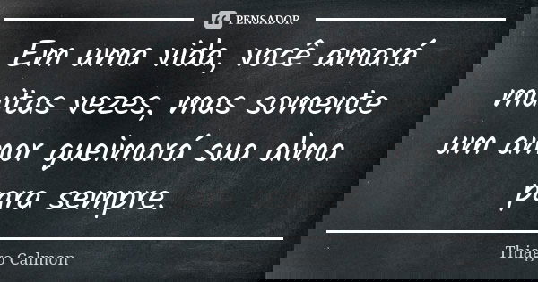 Em uma vida, você amará muitas vezes, mas somente um amor queimará sua alma para sempre.... Frase de Thiago Calmon.