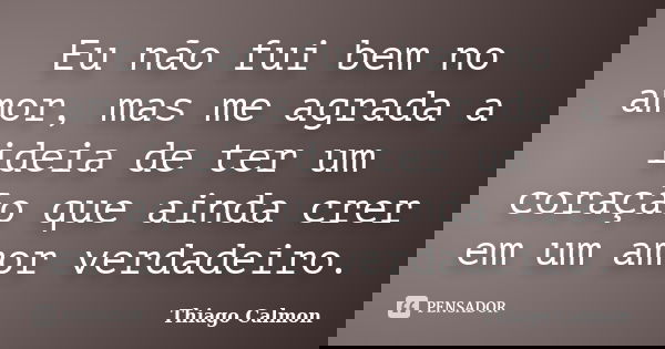 Eu não fui bem no amor, mas me agrada a ideia de ter um coração que ainda crer em um amor verdadeiro.... Frase de Thiago Calmon.