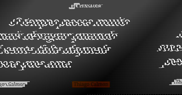 O tempo passa muito mais devagar quando você sente falta daquela pessoa que ama.... Frase de Thiago Calmon.