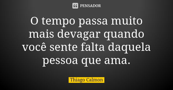 O tempo passa muito mais devagar quando você sente falta daquela pessoa que ama.... Frase de Thiago Calmon.