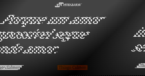 Porque um amor impossível segue sendo amor.... Frase de Thiago Calmon.