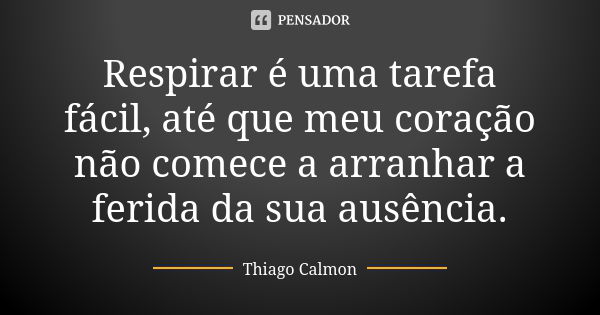 Respirar é uma tarefa fácil, até que meu coração não comece a arranhar a ferida da sua ausência.... Frase de Thiago Calmon.