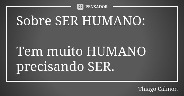 Sobre SER HUMANO: Tem muito HUMANO precisando SER.... Frase de Thiago Calmon.