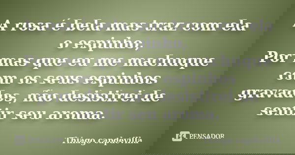 A rosa é bela mas traz com ela o espinho, Por mas que eu me machuque com os seus espinhos gravados, não desistirei de sentir seu aroma.... Frase de Thiago capdevilla.