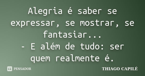 Alegria é saber se expressar, se mostrar, se fantasiar... - E além de tudo: ser quem realmente é.... Frase de THIAGO CAPILÉ.