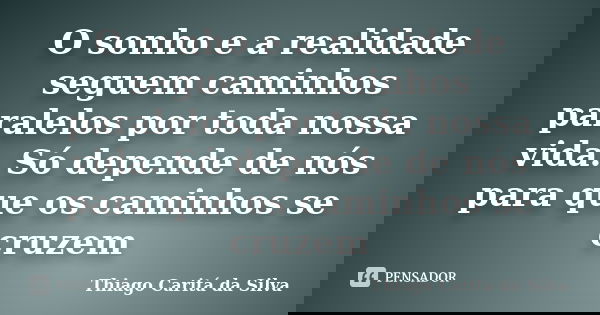 O sonho e a realidade seguem caminhos paralelos por toda nossa vida. Só depende de nós para que os caminhos se cruzem... Frase de Thiago Caritá da Silva.