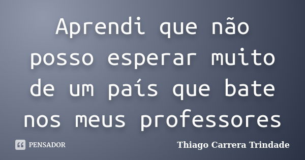 Aprendi que não posso esperar muito de um país que bate nos meus professores... Frase de Thiago Carrera Trindade.