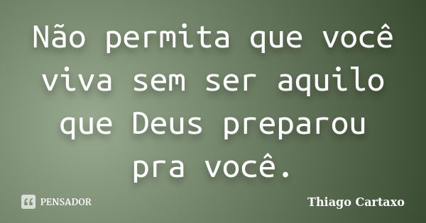 Não permita que você viva sem ser aquilo que Deus preparou pra você.... Frase de Thiago Cartaxo.