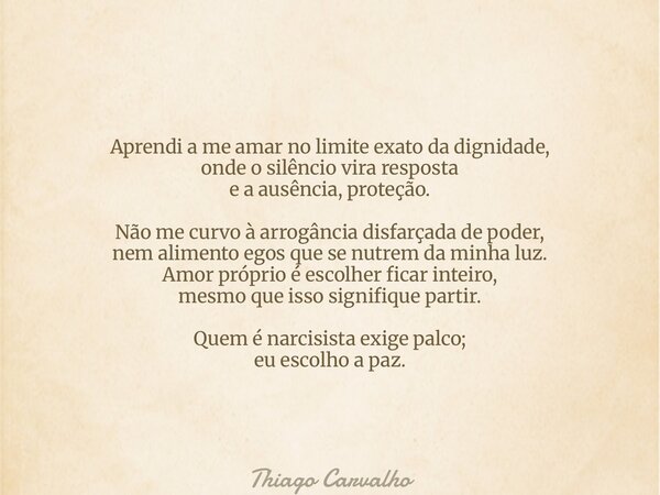 Aprendi a me amar no limite exato da dignidade, onde o silêncio vira resposta e a ausência, proteção. Não me curvo à arrogância disfarçada de poder, nem aliment... Frase de Thiago Carvalho.