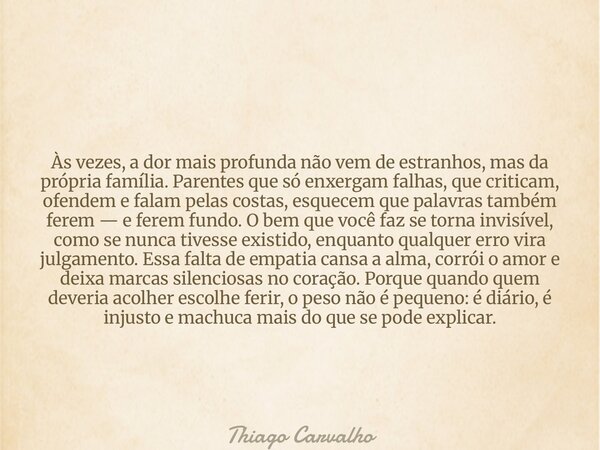 Às vezes, a dor mais profunda não vem de estranhos, mas da própria família. Parentes que só enxergam falhas, que criticam, ofendem e falam pelas costas, esquece... Frase de Thiago Carvalho.