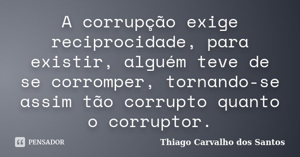 A corrupção exige reciprocidade, para existir, alguém teve de se corromper, tornando-se assim tão corrupto quanto o corruptor.... Frase de Thiago Carvalho dos Santos.