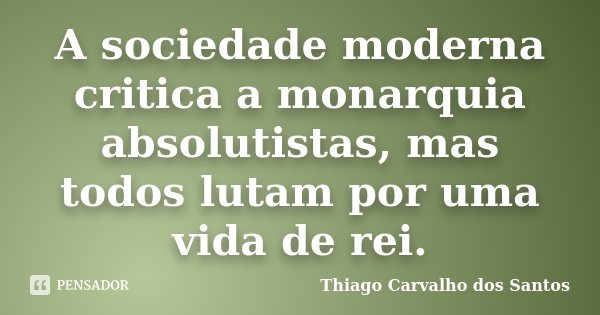 A sociedade moderna critica a monarquia absolutistas, mas todos lutam por uma vida de rei.... Frase de Thiago Carvalho dos Santos.