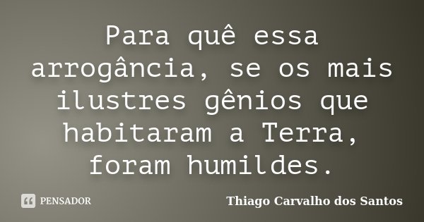 Para quê essa arrogância, se os mais ilustres gênios que habitaram a Terra, foram humildes.... Frase de Thiago Carvalho dos Santos.