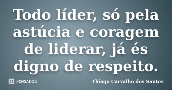 Todo líder, só pela astúcia e coragem de liderar, já és digno de respeito.... Frase de Thiago Carvalho dos Santos.