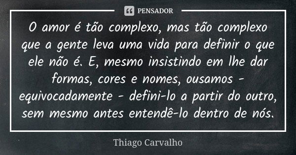 O amor é tão complexo, mas tão complexo que a gente leva uma vida para definir o que ele não é. E, mesmo insistindo em lhe dar formas, cores e nomes, ousamos - ... Frase de Thiago Carvalho.