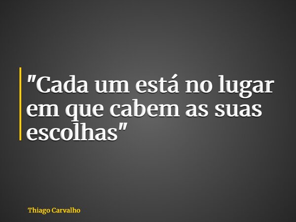 "Cada um está no lugar em que cabem as suas escolhas"... Frase de Thiago Carvalho.