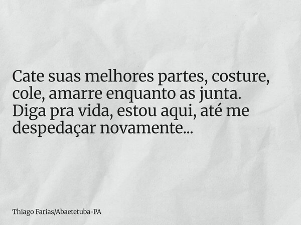Cate suas melhores partes, costure, cole, amarre enquanto as junta. Diga pra vida, estou aqui, até me despedaçar novamente...... Frase de Thiago FariasAbaetetuba-PA.