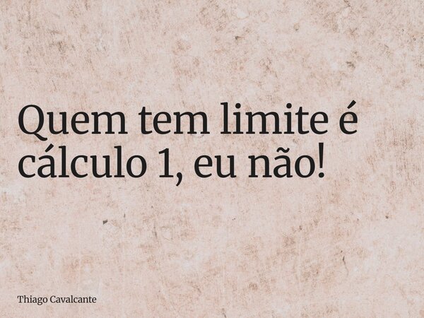 Quem tem limite é cálculo 1, eu não!... Frase de Thiago Cavalcante.