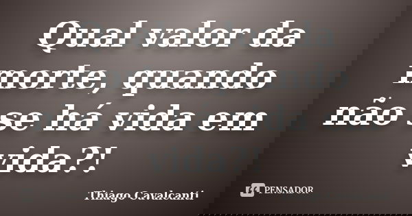 Qual valor da morte, quando não se há vida em vida?!... Frase de Thiago Cavalcanti.