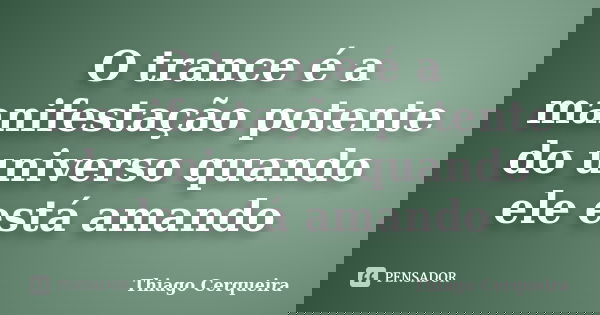 O trance é a manifestação potente do universo quando ele está amando... Frase de Thiago Cerqueira.