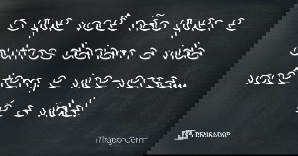 O que você não quer e outros dariam a vida você tem, e vice-versa... é a vida!... Frase de Thiago Cerri.