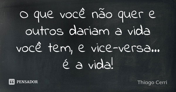 O que você não quer e outros dariam a vida você tem, e vice-versa... é a vida!... Frase de Thiago Cerri.