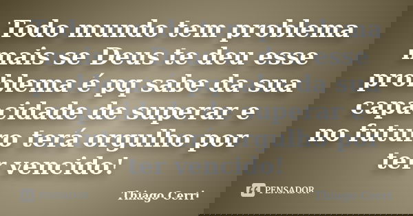 Todo mundo tem problema mais se Deus te deu esse problema é pq sabe da sua capacidade de superar e no futuro terá orgulho por ter vencido!... Frase de Thiago Cerri.