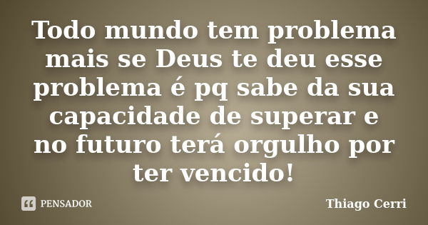 Todo mundo tem problema mais se Deus te deu esse problema é pq sabe da sua capacidade de superar e no futuro terá orgulho por ter vencido!... Frase de Thiago Cerri.