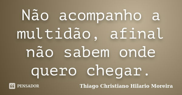 Não acompanho a multidão, afinal não sabem onde quero chegar.... Frase de Thiago Christiano Hilario Moreira.