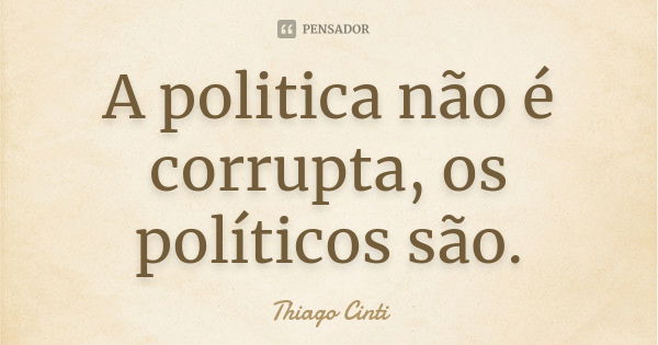 A politica não é corrupta, os políticos são.... Frase de Thiago Cinti.