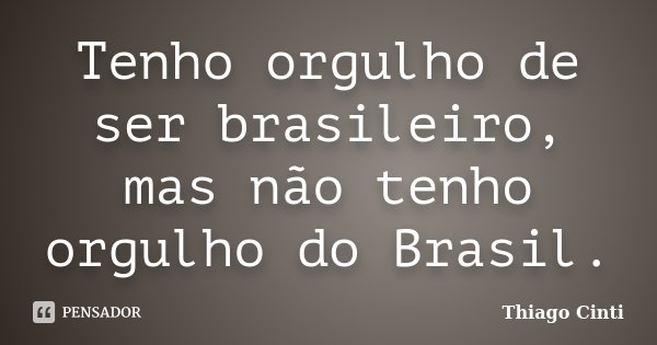 Tenho orgulho de ser brasileiro, mas não tenho orgulho do Brasil.... Frase de Thiago Cinti.