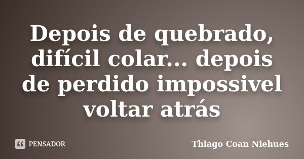 Depois de quebrado, difícil colar... depois de perdido impossivel voltar atrás... Frase de Thiago Coan Niehues.