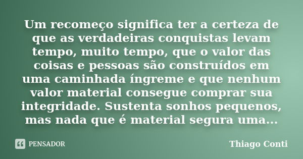 Um recomeço significa ter a certeza de que as verdadeiras conquistas levam tempo, muito tempo, que o valor das coisas e pessoas são construídos em uma caminhada... Frase de Thiago Conti.