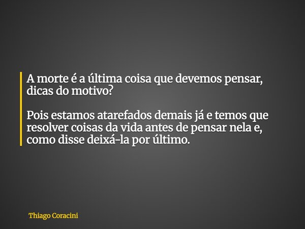 A morte é a última coisa que devemos pensar, dicas do motivo? Pois estamos atarefados demais já e temos que resolver coisas da vida antes de pensar nela e, como... Frase de Thiago Coracini.