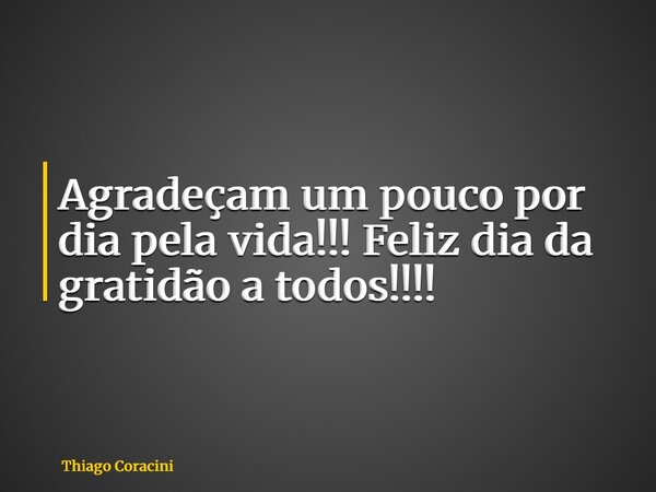 Agradeçam um pouco por dia pela vida!!! Feliz dia da gratidão a todos!!!!... Frase de Thiago Coracini.